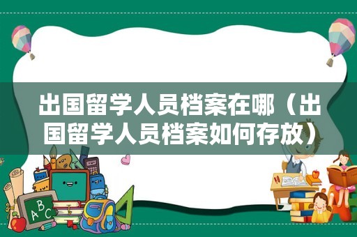 出国留学人员档案在哪（出国留学人员档案如何存放）