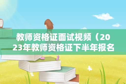 教师资格证面试视频（2023年教师资格证下半年报名时间）