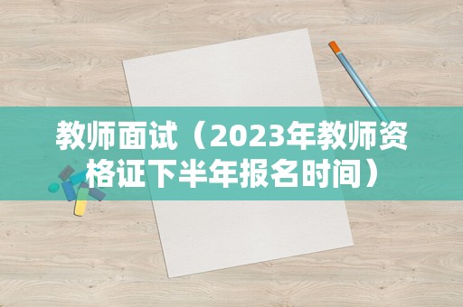 教师面试（2023年教师资格证下半年报名时间）