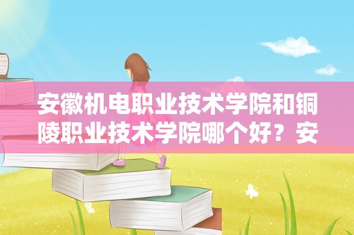 安徽机电职业技术学院和铜陵职业技术学院哪个好？安徽工业经济职业技术学院周边环境怎么样？