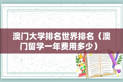 澳门大学排名世界排名（澳门留学一年费用多少） 