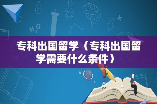 专科出国留学（专科出国留学需要什么条件） 