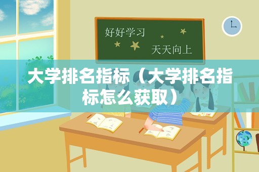 大学排名指标（大学排名指标怎么获取）