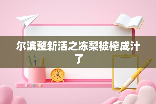 尔滨整新活之冻梨被榨成汁了