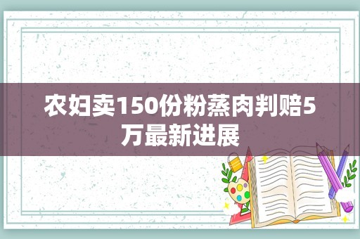 农妇卖150份粉蒸肉判赔5万最新进展