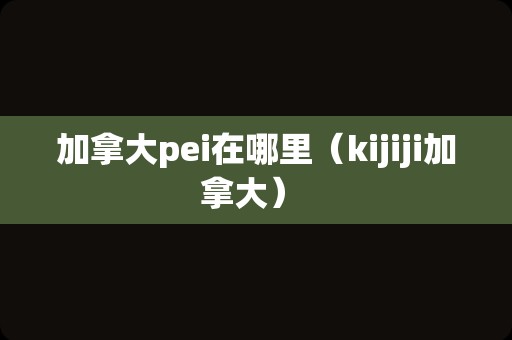 加拿大pei在哪里（kijiji加拿大） 