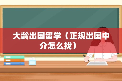 大龄出国留学（正规出国中介怎么找） 