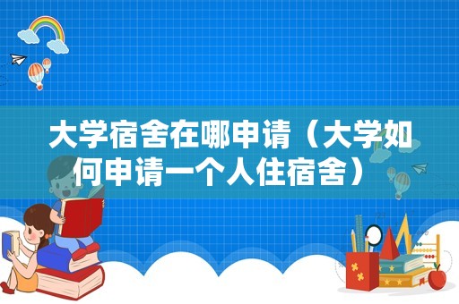 大学宿舍在哪申请（大学如何申请一个人住宿舍） 