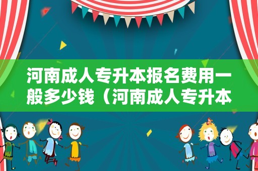 河南成人专升本报名费用一般多少钱（河南成人专升本报名入口官网）