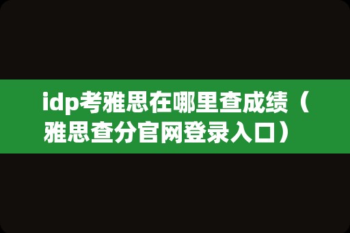 idp考雅思在哪里查成绩（雅思查分官网登录入口） 