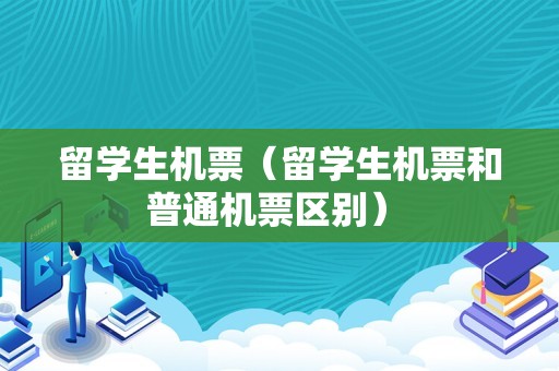 留学生机票（留学生机票和普通机票区别） 