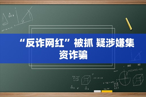 “反诈网红”被抓 疑涉嫌集资诈骗