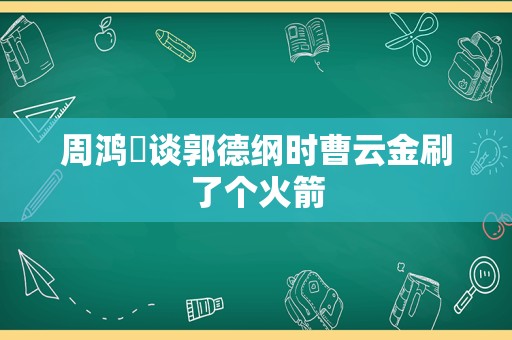 周鸿祎谈郭德纲时曹云金刷了个火箭