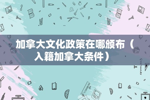 加拿大文化政策在哪颁布（入籍加拿大条件） 