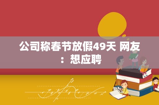 公司称春节放假49天 网友：想应聘