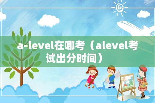 a-level在哪考（alevel考试出分时间） 