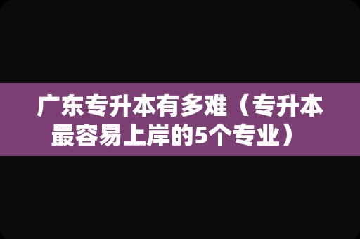 广东专升本有多难（专升本最容易上岸的5个专业） 