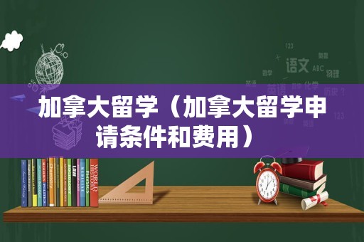 加拿大留学（加拿大留学申请条件和费用） 