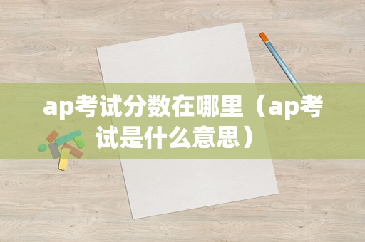 ap考试分数在哪里（ap考试是什么意思） 