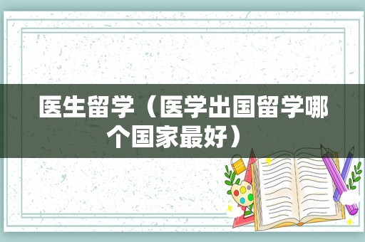 医生留学（医学出国留学哪个国家最好） 