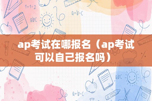 ap考试在哪报名（ap考试可以自己报名吗） 