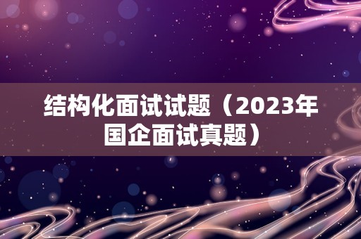 结构化面试试题（2023年国企面试真题）