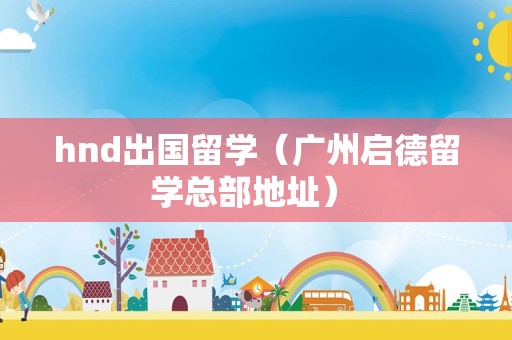 hnd出国留学（广州启德留学总部地址） 