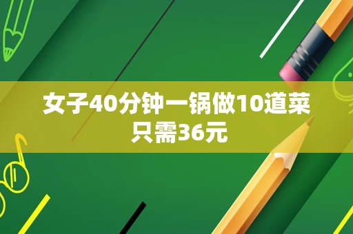 女子40分钟一锅做10道菜 只需36元