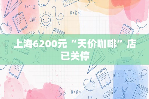 上海6200元“天价咖啡”店已关停