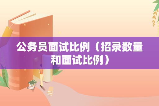 公务员面试比例（招录数量和面试比例）