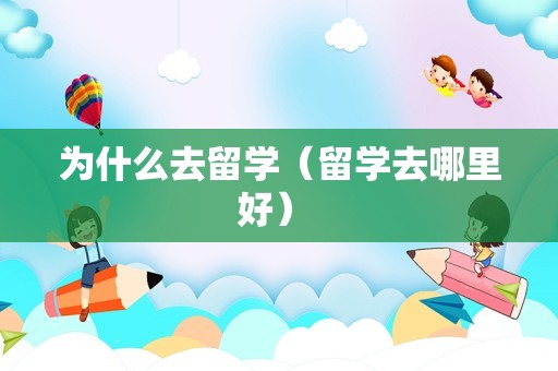 为什么去留学（留学去哪里好） 