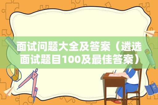 面试问题大全及答案（遴选面试题目100及最佳答案）