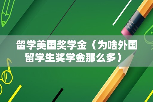 留学美国奖学金（为啥外国留学生奖学金那么多） 