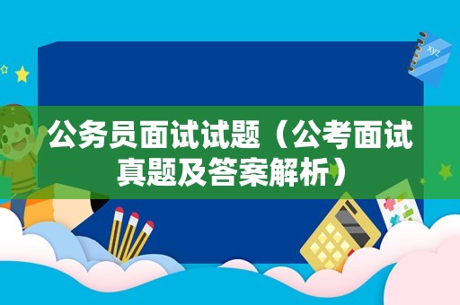 公务员面试试题（公考面试真题及答案解析）