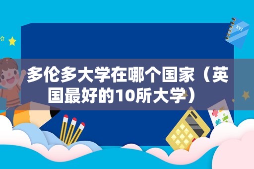 多伦多大学在哪个国家（英国最好的10所大学） 