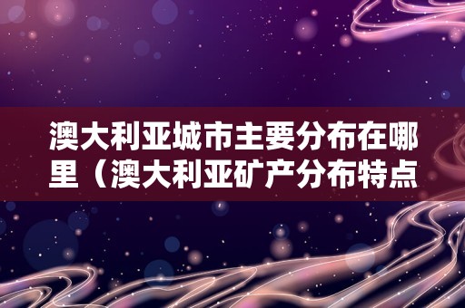 澳大利亚城市主要分布在哪里（澳大利亚矿产分布特点） 