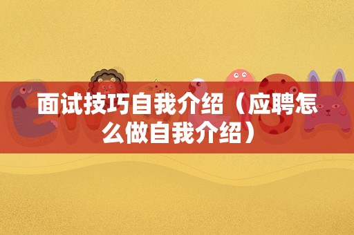 面试技巧自我介绍（应聘怎么做自我介绍）