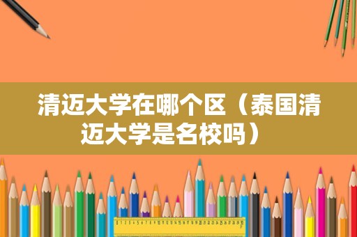 清迈大学在哪个区（泰国清迈大学是名校吗） 