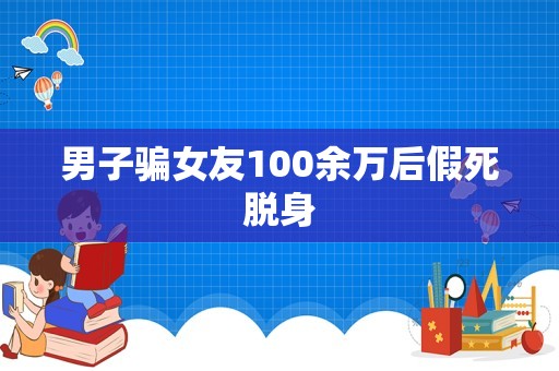 男子骗女友100余万后假死脱身