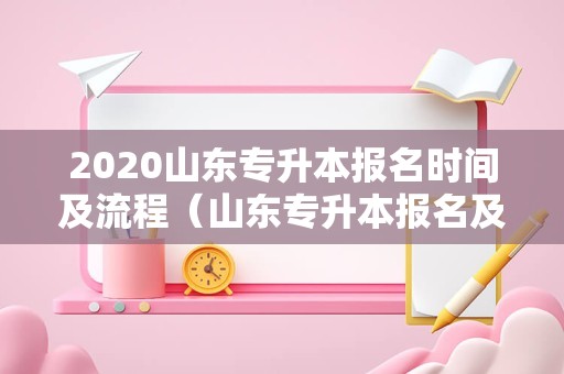 2023山东专升本报名时间及流程（山东专升本报名及考试时间）