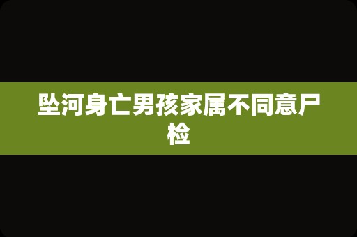 坠河身亡男孩家属不同意尸检