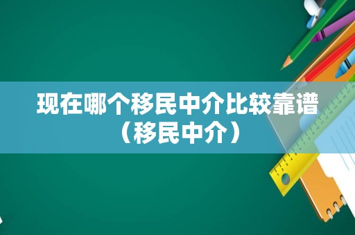 现在哪个移民中介比较靠谱（移民中介） 