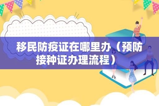 移民防疫证在哪里办（预防接种证办理流程） 