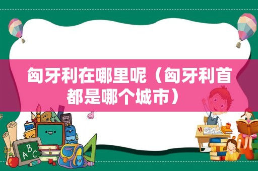 匈牙利在哪里呢（匈牙利首都是哪个城市） 