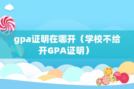 gpa证明在哪开（学校不给开GPA证明） 