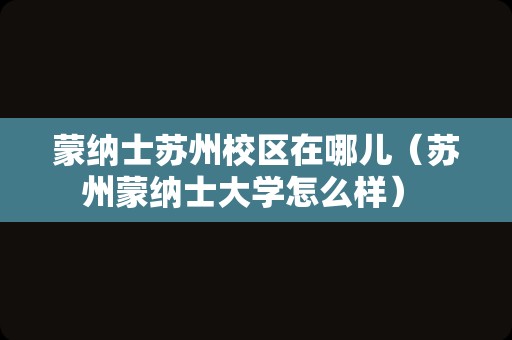 蒙纳士苏州校区在哪儿（苏州蒙纳士大学怎么样） 