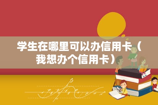 学生在哪里可以办信用卡（我想办个信用卡） 