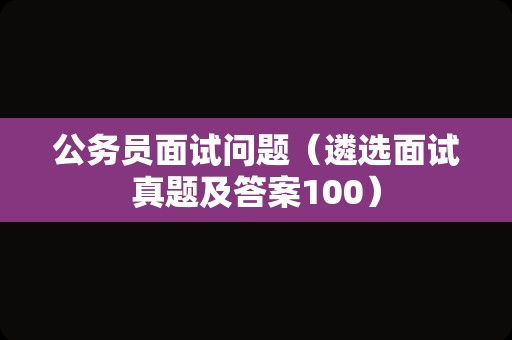 公务员面试问题（遴选面试真题及答案100）