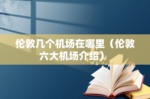 伦敦几个机场在哪里（伦敦六大机场介绍） 