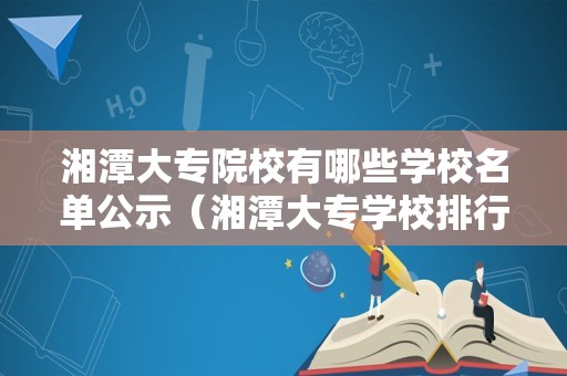 湘潭大专院校有哪些学校名单公示（湘潭大专学校排行榜）